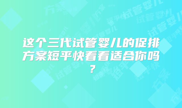 这个三代试管婴儿的促排方案短平快看看适合你吗？