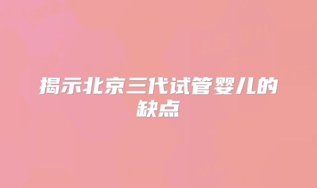 揭示北京三代试管婴儿的缺点