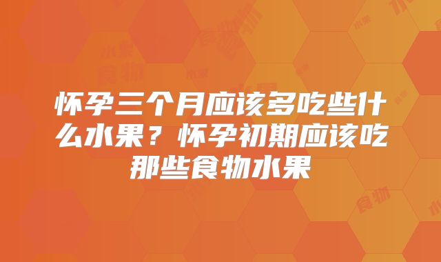 怀孕三个月应该多吃些什么水果？怀孕初期应该吃那些食物水果