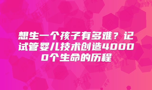 想生一个孩子有多难？记试管婴儿技术创造40000个生命的历程