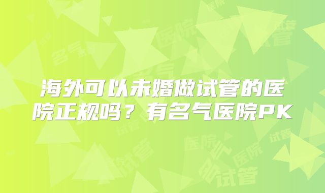海外可以未婚做试管的医院正规吗？有名气医院PK