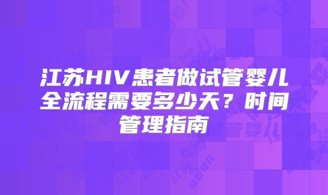 江苏HIV患者做试管婴儿全流程需要多少天？时间管理指南