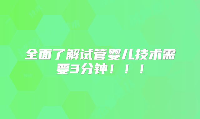 全面了解试管婴儿技术需要3分钟！！！