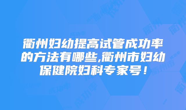 衢州妇幼提高试管成功率的方法有哪些,衢州市妇幼保健院妇科专家号！