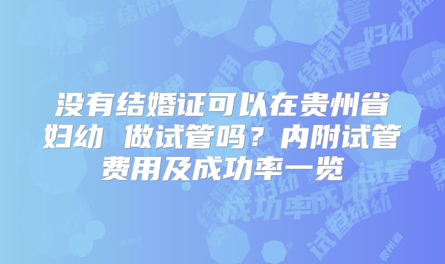 没有结婚证可以在贵州省妇幼 做试管吗？内附试管费用及成功率一览