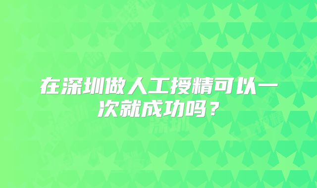 在深圳做人工授精可以一次就成功吗？