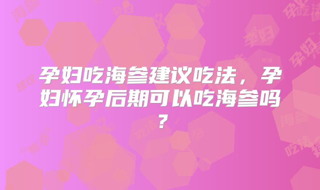 孕妇吃海参建议吃法,孕妇怀孕后期可以吃海参吗?