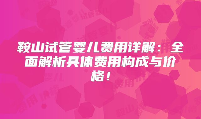 鞍山试管婴儿费用详解：全面解析具体费用构成与价格！