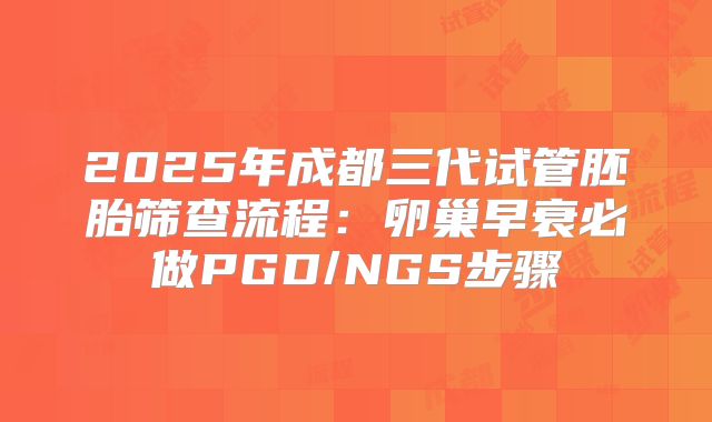 2025年成都三代试管胚胎筛查流程：卵巢早衰必做PGD/NGS步骤