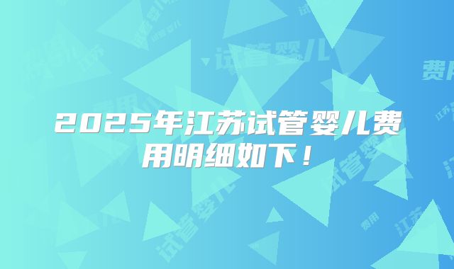 2025年江苏试管婴儿费用明细如下!
