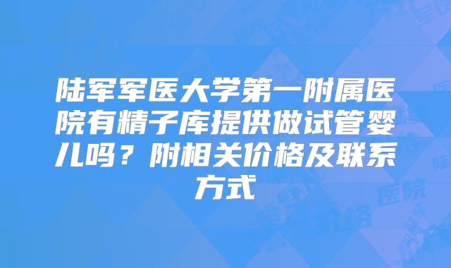 陆军军医大学第一附属医院有精子库提供做试管婴儿吗？附相关价格及联系方式