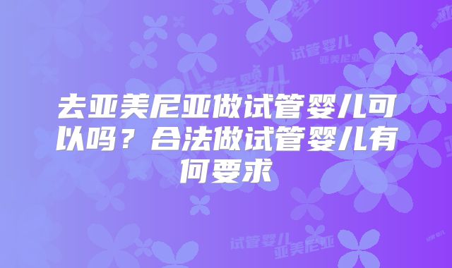 去亚美尼亚做试管婴儿可以吗？合法做试管婴儿有何要求
