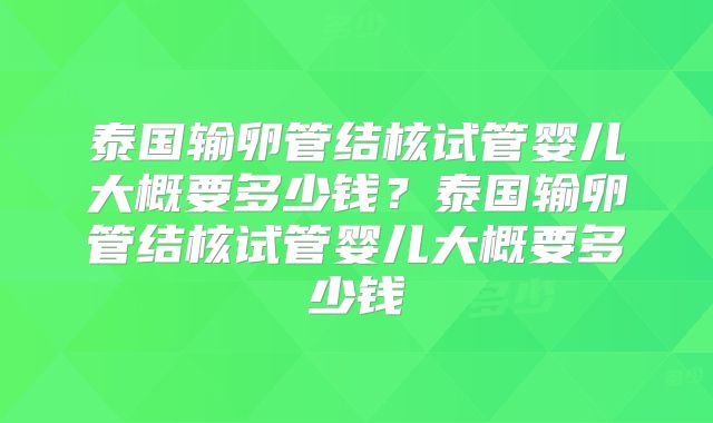 泰国输卵管结核试管婴儿大概要多少钱？泰国输卵管结核试管婴儿大概要多少钱