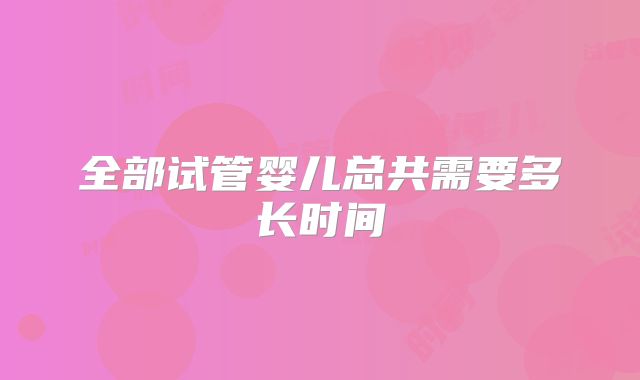 全部试管婴儿总共需要多长时间