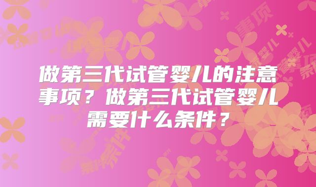 做第三代试管婴儿的注意事项？做第三代试管婴儿需要什么条件？