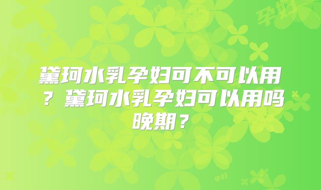 黛珂水乳孕妇可不可以用？黛珂水乳孕妇可以用吗晚期？