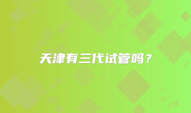 天津有三代试管吗？