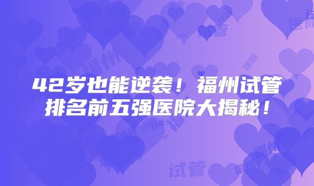 42岁也能逆袭!福州试管排名前五强医院大揭秘!