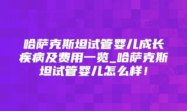 哈萨克斯坦试管婴儿成长疾病及费用一览_哈萨克斯坦试管婴儿怎么样!