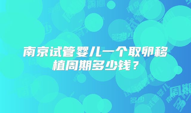 南京试管婴儿一个取卵移植周期多少钱?