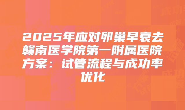 2025年应对卵巢早衰去赣南医学院第一附属医院方案：试管流程与成功率优化