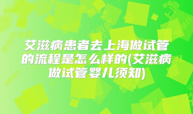 艾滋病患者去上海做试管的流程是怎么样的(艾滋病做试管婴儿须知)