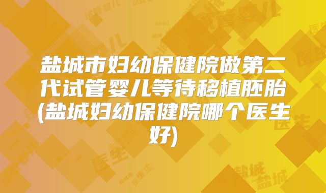 盐城市妇幼保健院做第二代试管婴儿等待移植胚胎(盐城妇幼保健院哪个医生好)