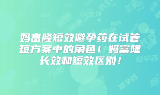 妈富隆短效避孕药在试管短方案中的角色！妈富隆长效和短效区别！