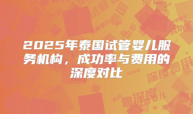 2025年泰国试管婴儿服务机构,成功率与费用的深度对比
