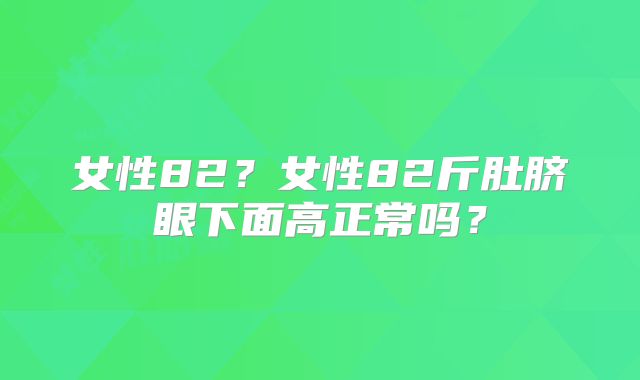 女性82？女性82斤肚脐眼下面高正常吗？