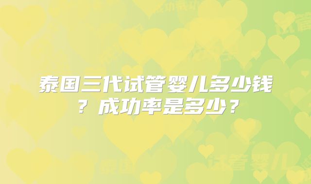 泰国三代试管婴儿多少钱?成功率是多少?