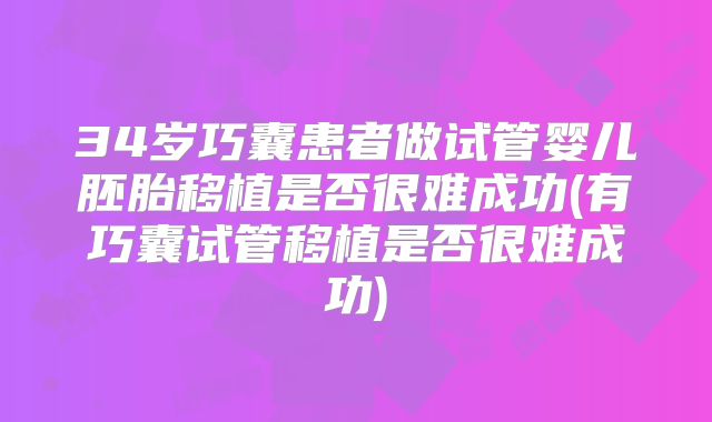 34岁巧囊患者做试管婴儿胚胎移植是否很难成功(有巧囊试管移植是否很难成功)