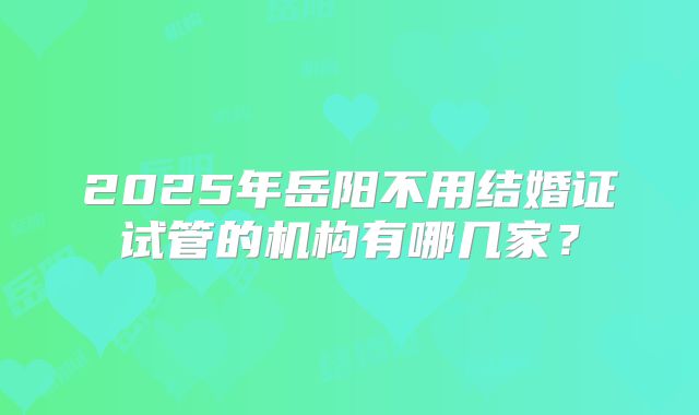 2025年岳阳不用结婚证试管的机构有哪几家?