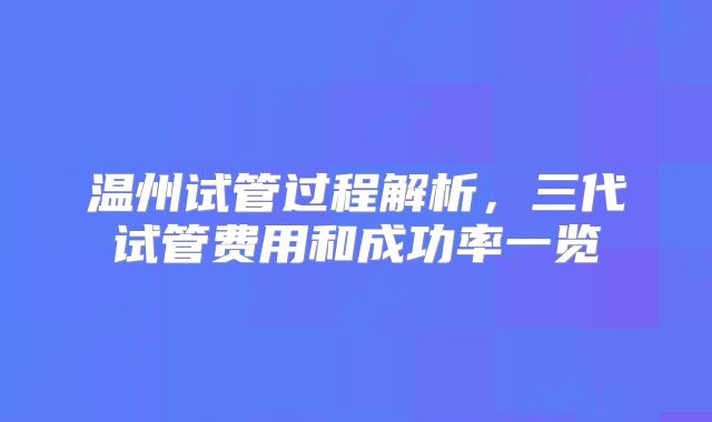 温州试管过程解析，三代试管费用和成功率一览