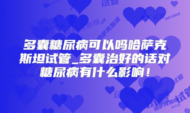 多囊糖尿病可以吗哈萨克斯坦试管_多囊治好的话对糖尿病有什么影响!