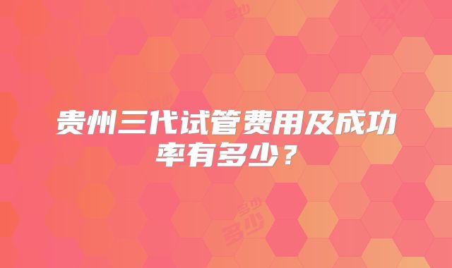 贵州三代试管费用及成功率有多少？