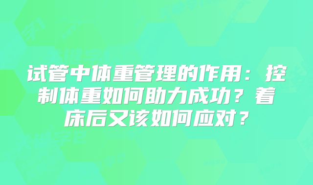 试管中体重管理的作用:控制体重如何助力成功?着床后又该如何应对?