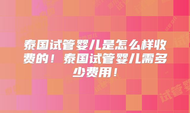 泰国试管婴儿是怎么样收费的！泰国试管婴儿需多少费用！