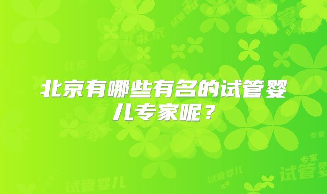 北京有哪些有名的试管婴儿专家呢？