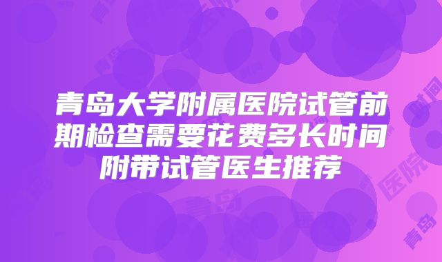 青岛大学附属医院试管前期检查需要花费多长时间附带试管医生推荐