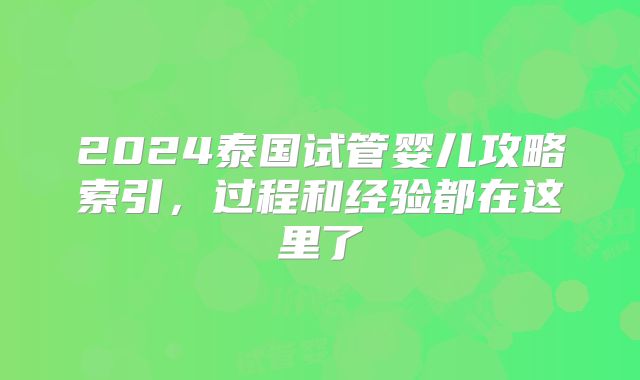 2024泰国试管婴儿攻略索引，过程和经验都在这里了
