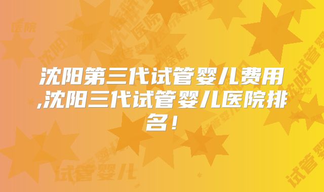 沈阳第三代试管婴儿费用,沈阳三代试管婴儿医院排名！