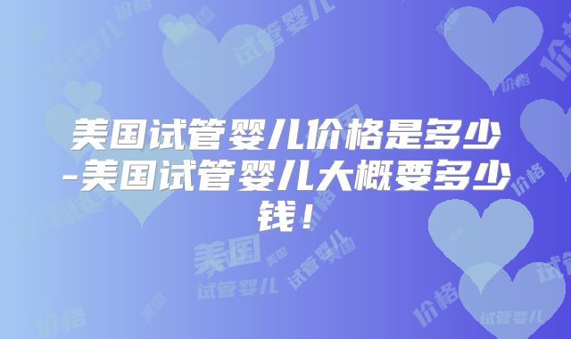 美国试管婴儿价格是多少-美国试管婴儿大概要多少钱！