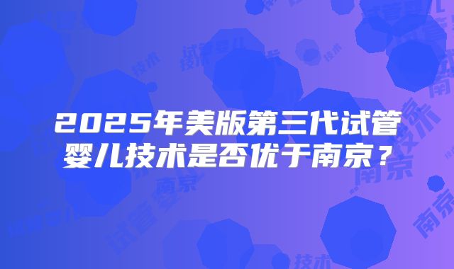 2025年美版第三代试管婴儿技术是否优于南京?