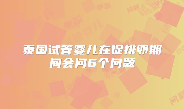 泰国试管婴儿在促排卵期间会问6个问题