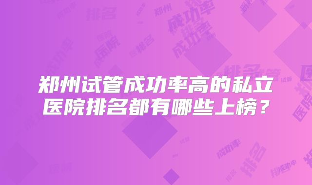 郑州试管成功率高的私立医院排名都有哪些上榜?