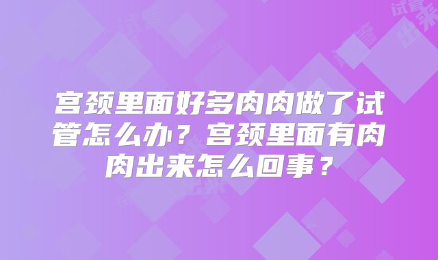 宫颈里面好多肉肉做了试管怎么办?宫颈里面有肉肉出来怎么回事?