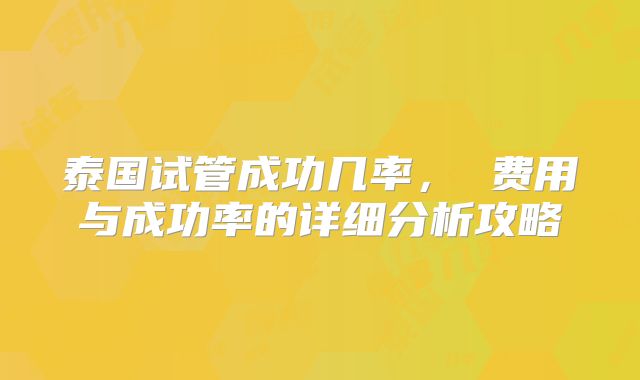 泰国试管成功几率， 费用与成功率的详细分析攻略