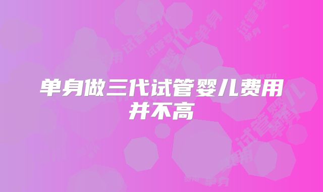 单身做三代试管婴儿费用并不高