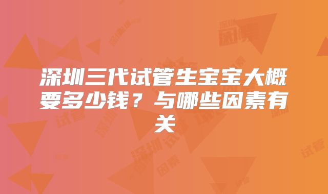 深圳三代试管生宝宝大概要多少钱？与哪些因素有关